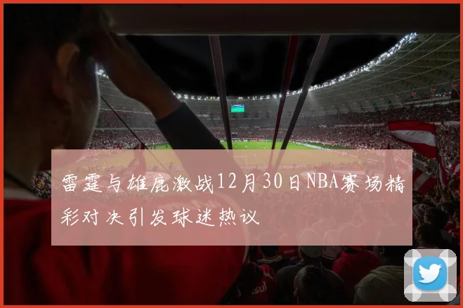 雷霆与雄鹿激战12月30日NBA赛场精彩对决引发球迷热议