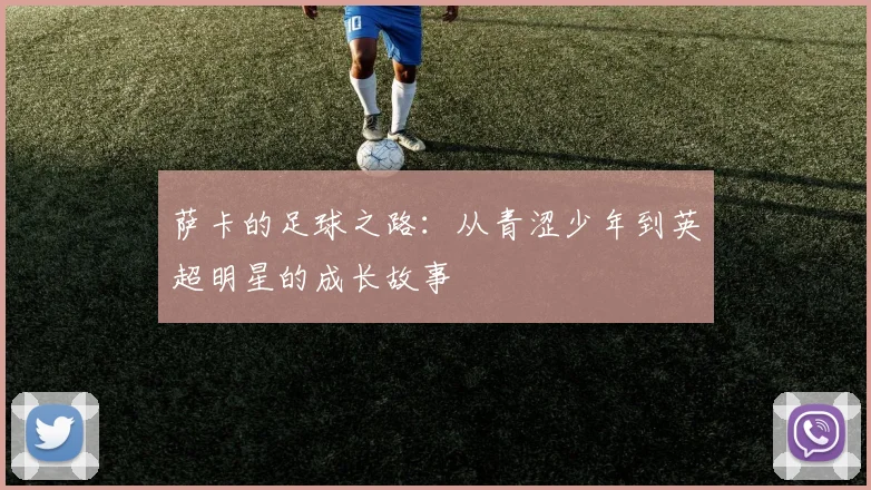 萨卡的足球之路：从青涩少年到英超明星的成长故事