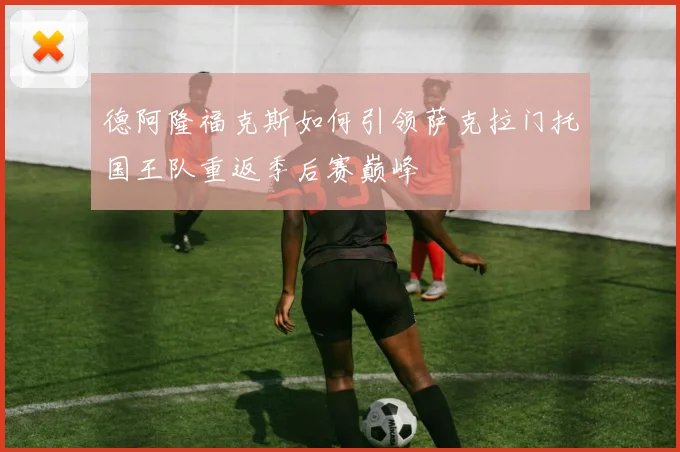 德阿隆福克斯如何引领萨克拉门托国王队重返季后赛巅峰