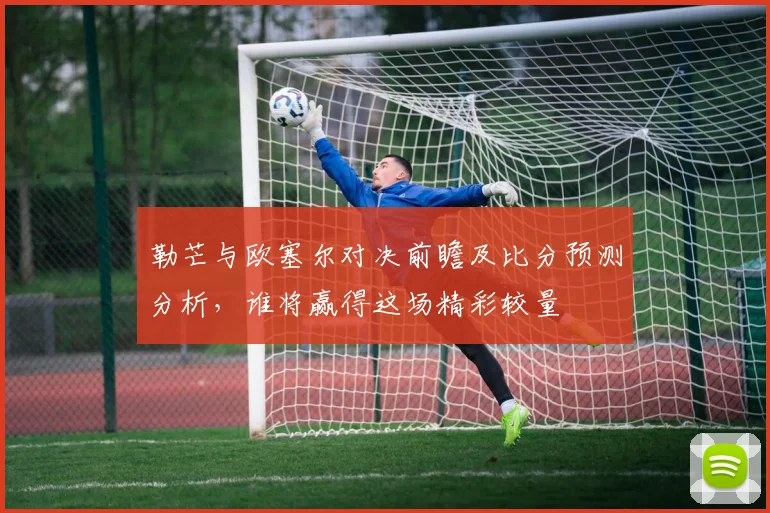 勒芒与欧塞尔对决前瞻及比分预测分析，谁将赢得这场精彩较量