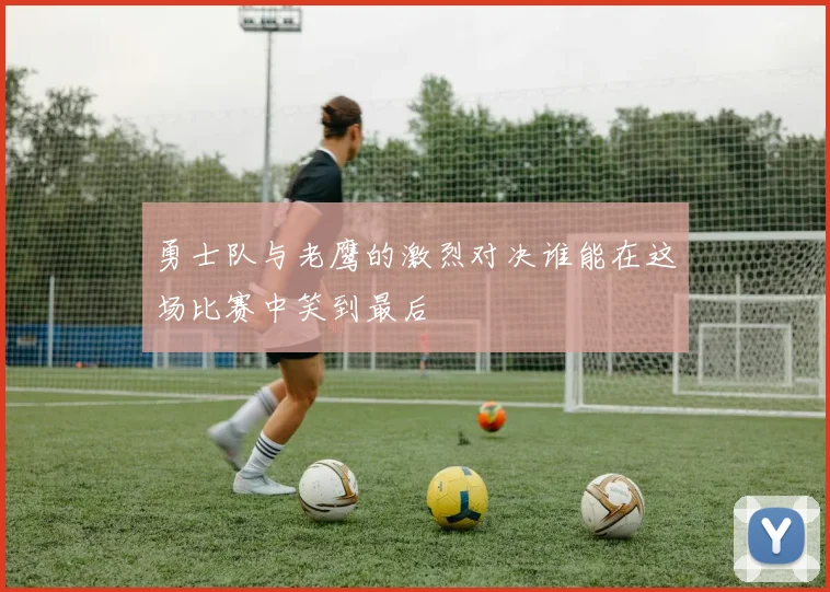 勇士队与老鹰的激烈对决谁能在这场比赛中笑到最后