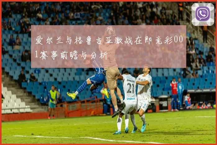 爱尔兰与格鲁吉亚激战在即竞彩001赛事前瞻与分析