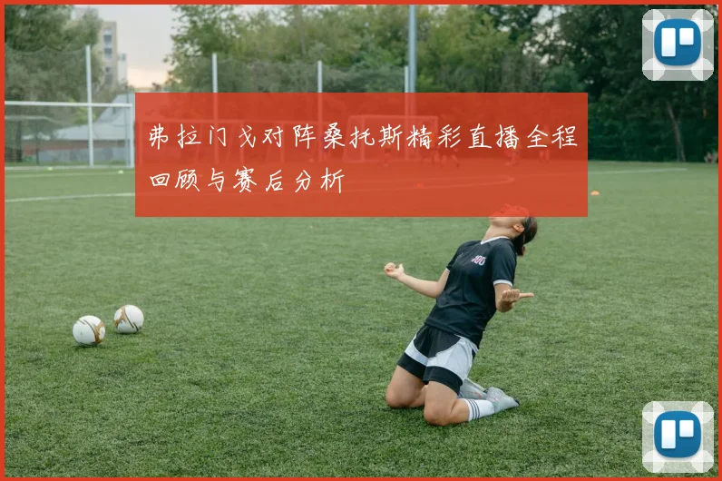 弗拉门戈对阵桑托斯精彩直播全程回顾与赛后分析