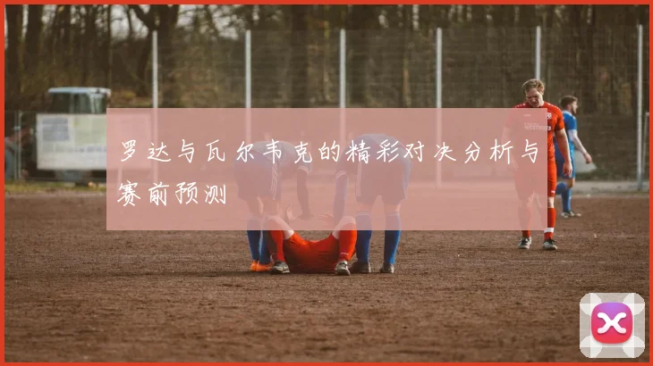 罗达与瓦尔韦克的精彩对决分析与赛前预测