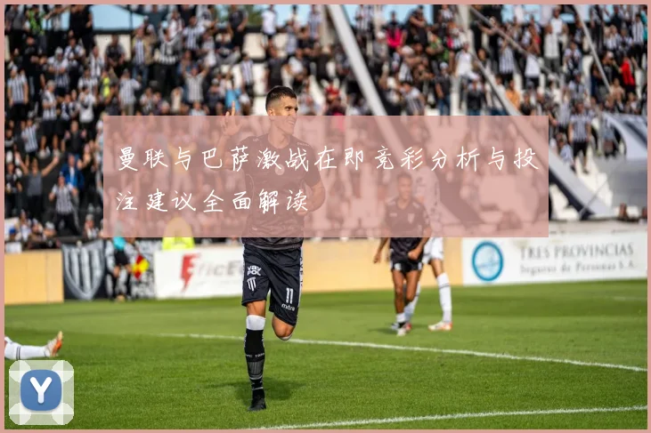 曼联与巴萨激战在即竞彩分析与投注建议全面解读